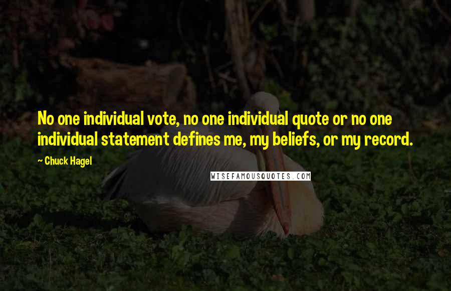 Chuck Hagel Quotes: No one individual vote, no one individual quote or no one individual statement defines me, my beliefs, or my record.