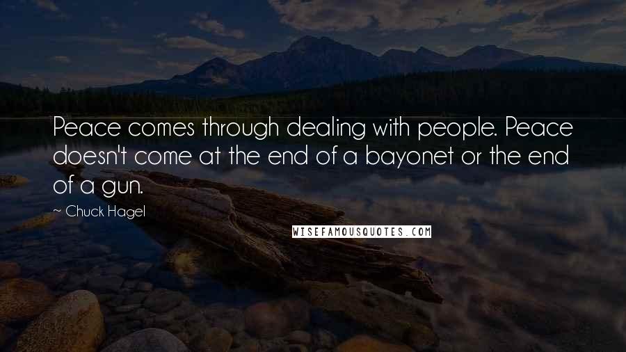 Chuck Hagel Quotes: Peace comes through dealing with people. Peace doesn't come at the end of a bayonet or the end of a gun.