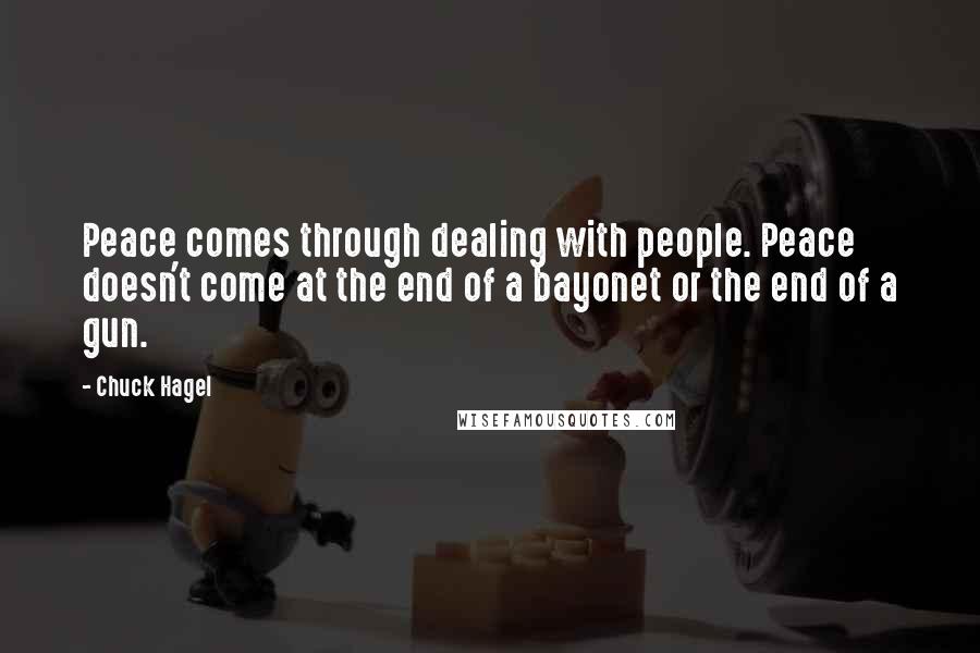 Chuck Hagel Quotes: Peace comes through dealing with people. Peace doesn't come at the end of a bayonet or the end of a gun.