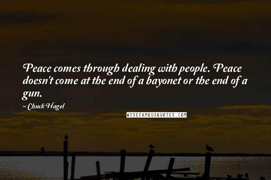 Chuck Hagel Quotes: Peace comes through dealing with people. Peace doesn't come at the end of a bayonet or the end of a gun.