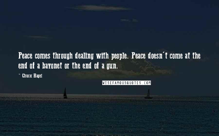 Chuck Hagel Quotes: Peace comes through dealing with people. Peace doesn't come at the end of a bayonet or the end of a gun.