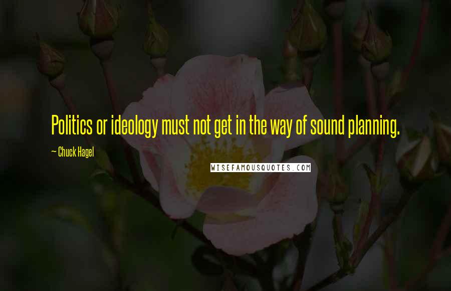 Chuck Hagel Quotes: Politics or ideology must not get in the way of sound planning.