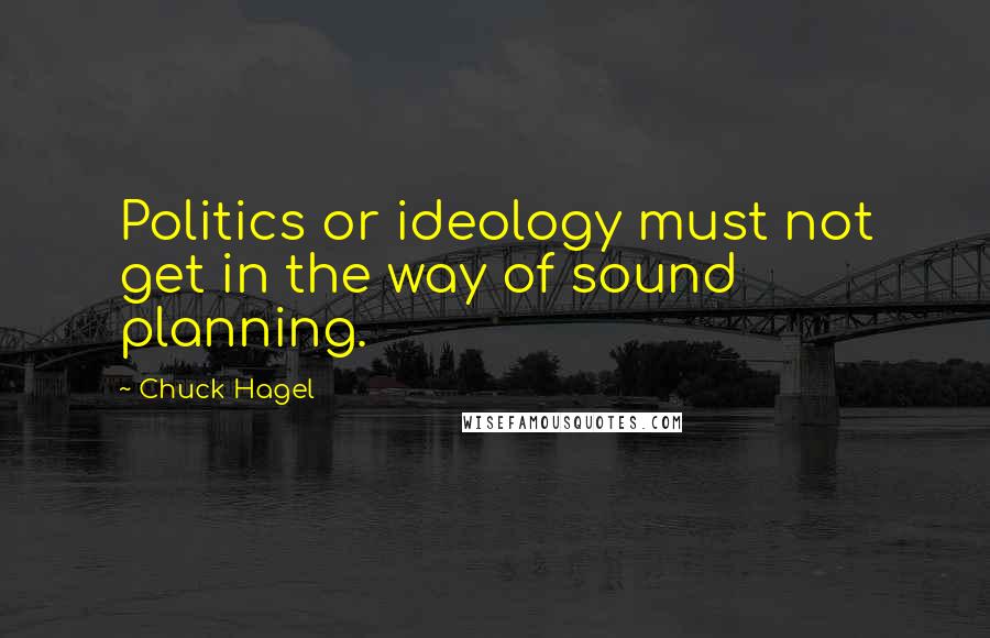 Chuck Hagel Quotes: Politics or ideology must not get in the way of sound planning.