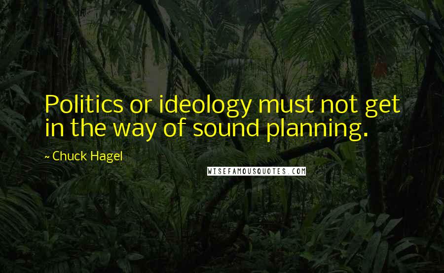 Chuck Hagel Quotes: Politics or ideology must not get in the way of sound planning.