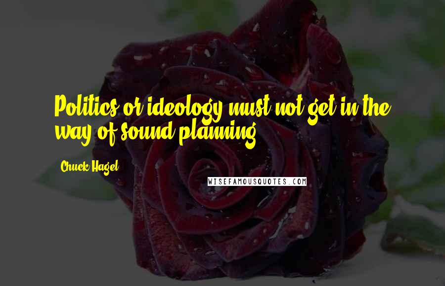 Chuck Hagel Quotes: Politics or ideology must not get in the way of sound planning.