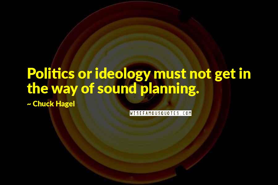 Chuck Hagel Quotes: Politics or ideology must not get in the way of sound planning.