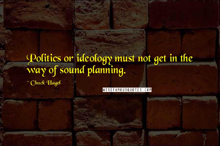 Chuck Hagel Quotes: Politics or ideology must not get in the way of sound planning.