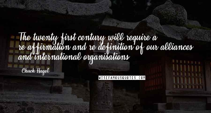 Chuck Hagel Quotes: The twenty first century will require a re-affirmation and re-definition of our alliances and international organisations.
