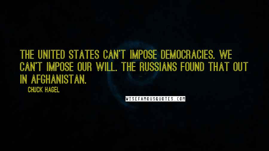 Chuck Hagel Quotes: The United States can't impose democracies. We can't impose our will. The Russians found that out in Afghanistan.