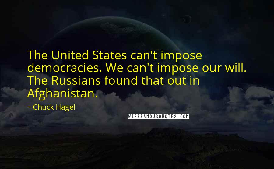 Chuck Hagel Quotes: The United States can't impose democracies. We can't impose our will. The Russians found that out in Afghanistan.