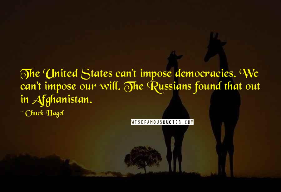 Chuck Hagel Quotes: The United States can't impose democracies. We can't impose our will. The Russians found that out in Afghanistan.