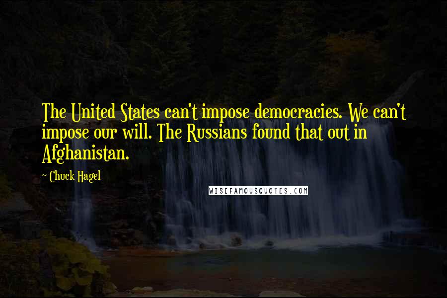 Chuck Hagel Quotes: The United States can't impose democracies. We can't impose our will. The Russians found that out in Afghanistan.