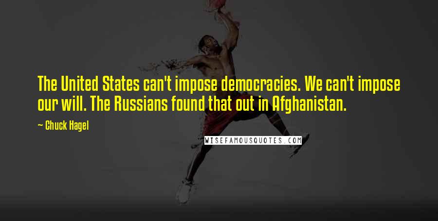 Chuck Hagel Quotes: The United States can't impose democracies. We can't impose our will. The Russians found that out in Afghanistan.