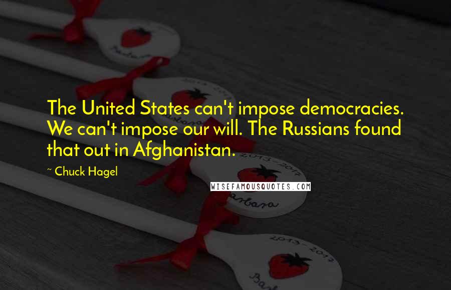 Chuck Hagel Quotes: The United States can't impose democracies. We can't impose our will. The Russians found that out in Afghanistan.