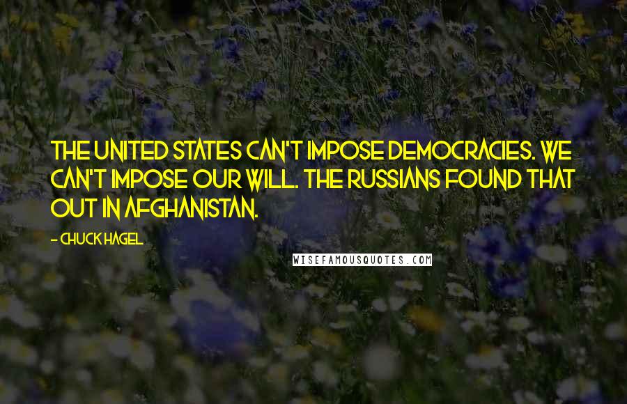Chuck Hagel Quotes: The United States can't impose democracies. We can't impose our will. The Russians found that out in Afghanistan.