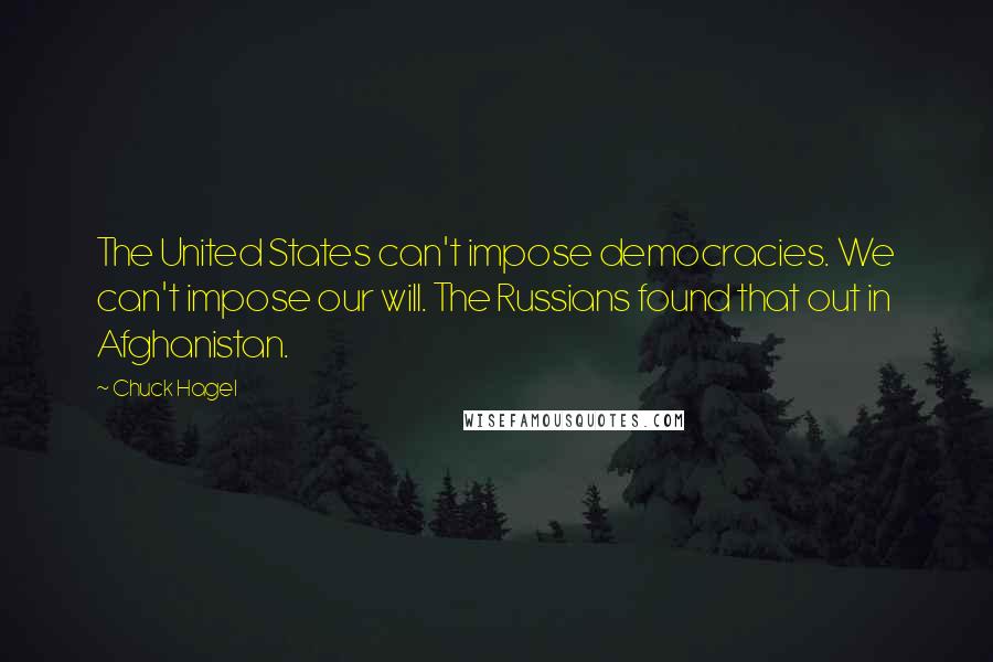 Chuck Hagel Quotes: The United States can't impose democracies. We can't impose our will. The Russians found that out in Afghanistan.