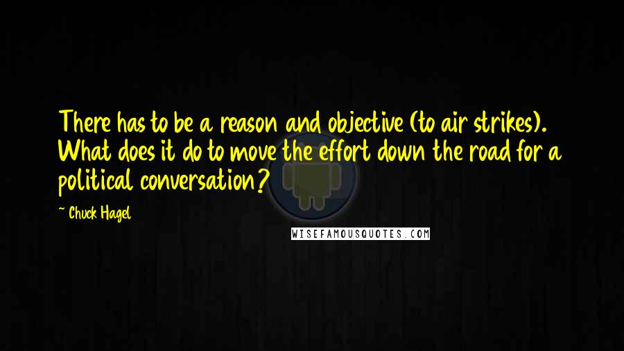 Chuck Hagel Quotes: There has to be a reason and objective (to air strikes). What does it do to move the effort down the road for a political conversation?