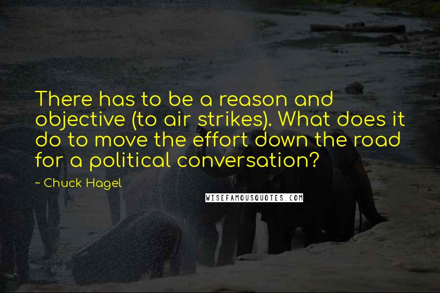 Chuck Hagel Quotes: There has to be a reason and objective (to air strikes). What does it do to move the effort down the road for a political conversation?