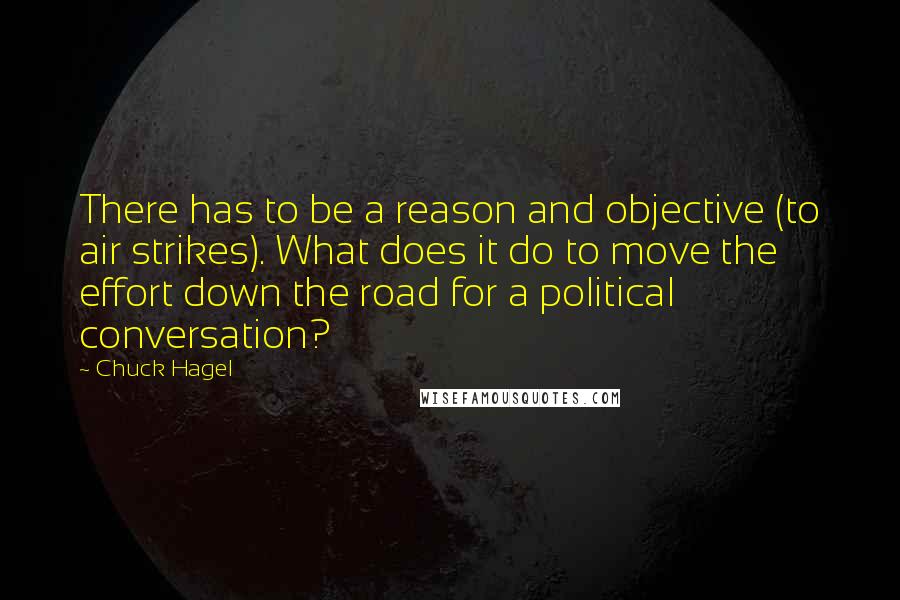 Chuck Hagel Quotes: There has to be a reason and objective (to air strikes). What does it do to move the effort down the road for a political conversation?