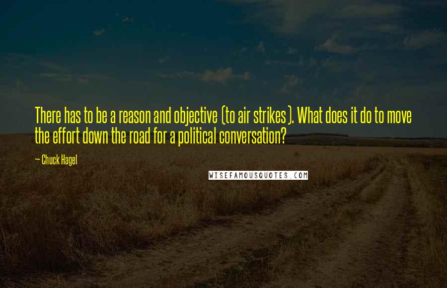 Chuck Hagel Quotes: There has to be a reason and objective (to air strikes). What does it do to move the effort down the road for a political conversation?