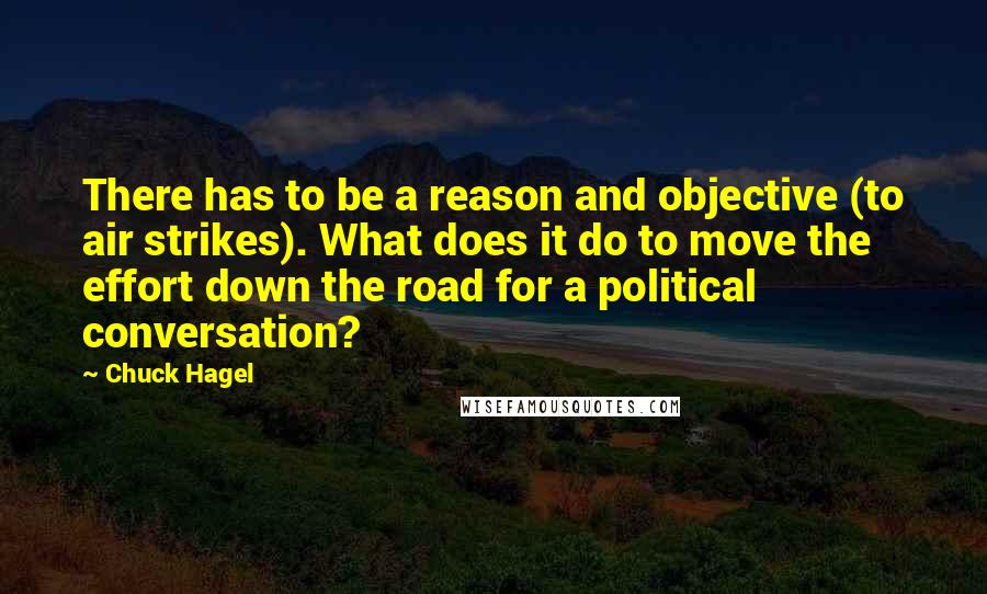 Chuck Hagel Quotes: There has to be a reason and objective (to air strikes). What does it do to move the effort down the road for a political conversation?