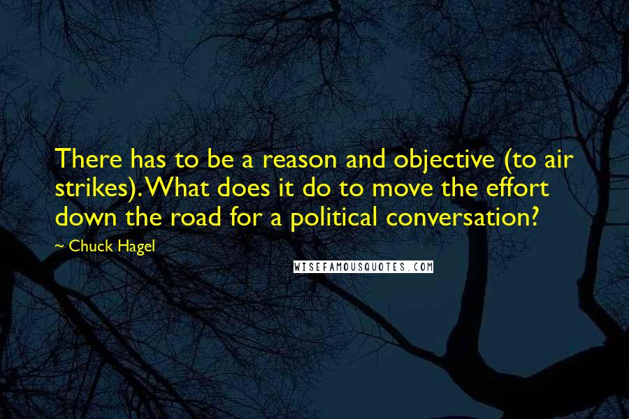 Chuck Hagel Quotes: There has to be a reason and objective (to air strikes). What does it do to move the effort down the road for a political conversation?