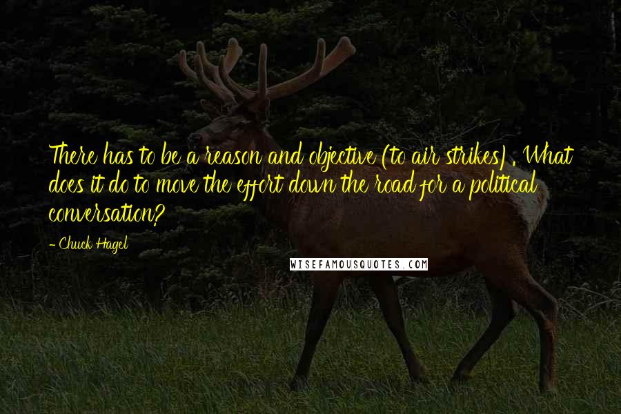 Chuck Hagel Quotes: There has to be a reason and objective (to air strikes). What does it do to move the effort down the road for a political conversation?