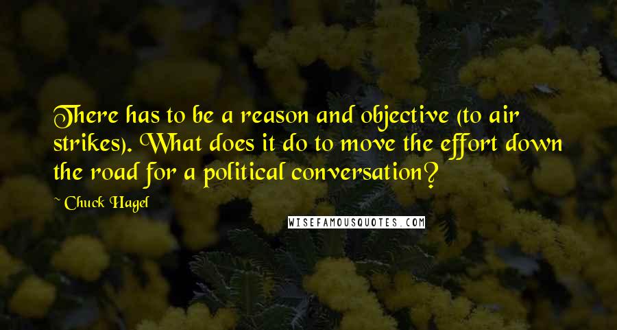 Chuck Hagel Quotes: There has to be a reason and objective (to air strikes). What does it do to move the effort down the road for a political conversation?