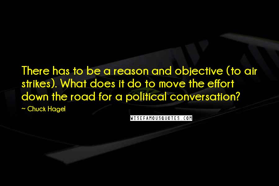 Chuck Hagel Quotes: There has to be a reason and objective (to air strikes). What does it do to move the effort down the road for a political conversation?