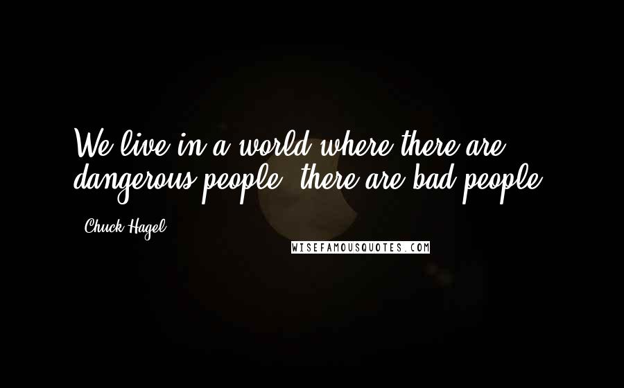 Chuck Hagel Quotes: We live in a world where there are dangerous people, there are bad people.