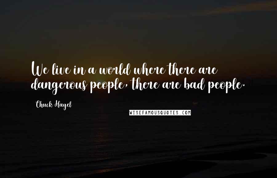 Chuck Hagel Quotes: We live in a world where there are dangerous people, there are bad people.