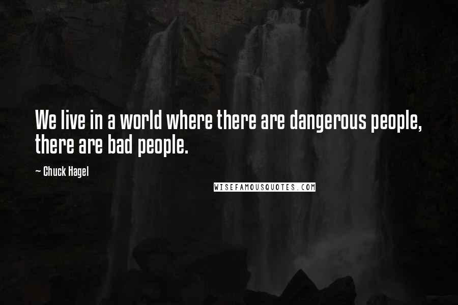 Chuck Hagel Quotes: We live in a world where there are dangerous people, there are bad people.