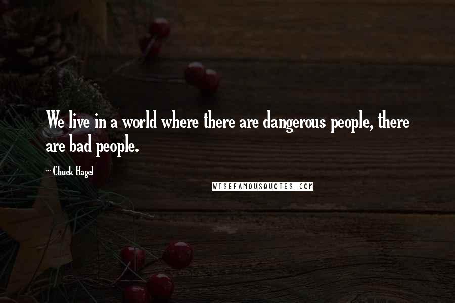 Chuck Hagel Quotes: We live in a world where there are dangerous people, there are bad people.