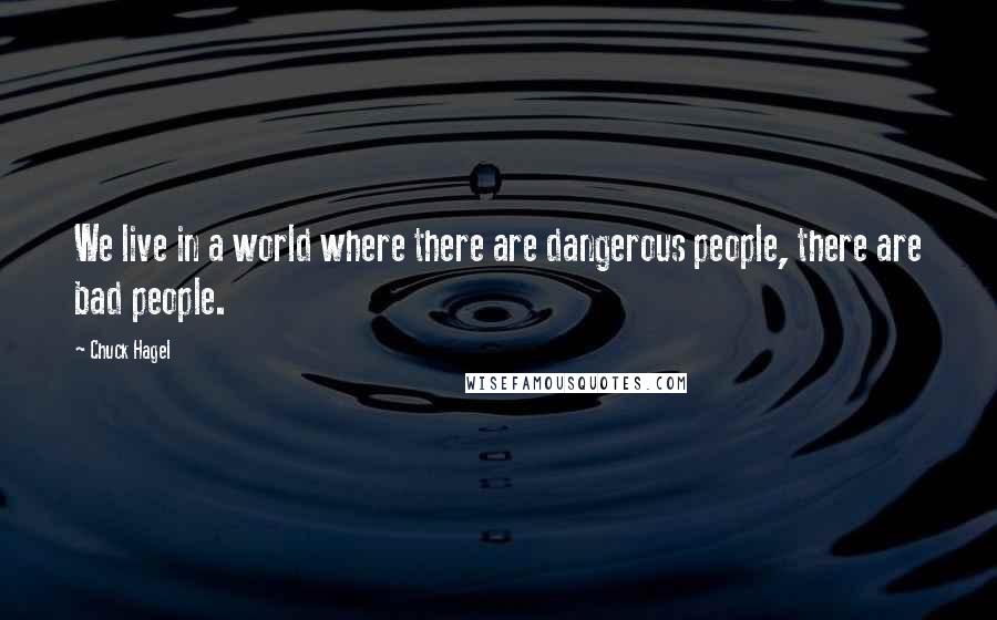 Chuck Hagel Quotes: We live in a world where there are dangerous people, there are bad people.