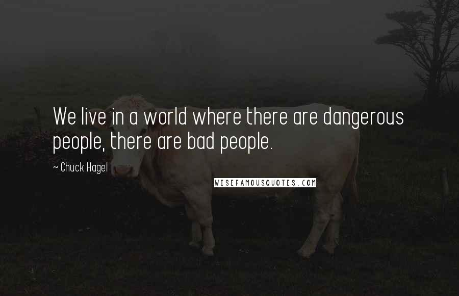 Chuck Hagel Quotes: We live in a world where there are dangerous people, there are bad people.