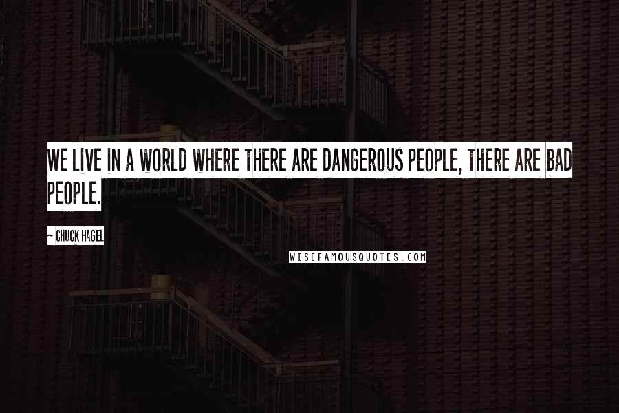 Chuck Hagel Quotes: We live in a world where there are dangerous people, there are bad people.