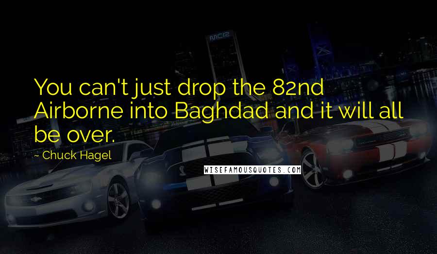 Chuck Hagel Quotes: You can't just drop the 82nd Airborne into Baghdad and it will all be over.