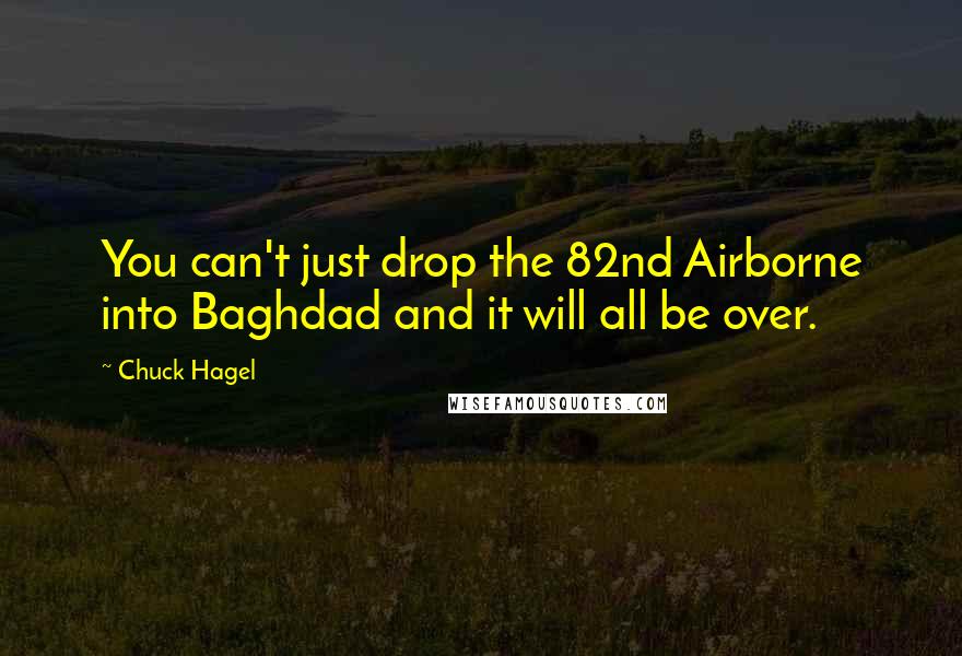 Chuck Hagel Quotes: You can't just drop the 82nd Airborne into Baghdad and it will all be over.