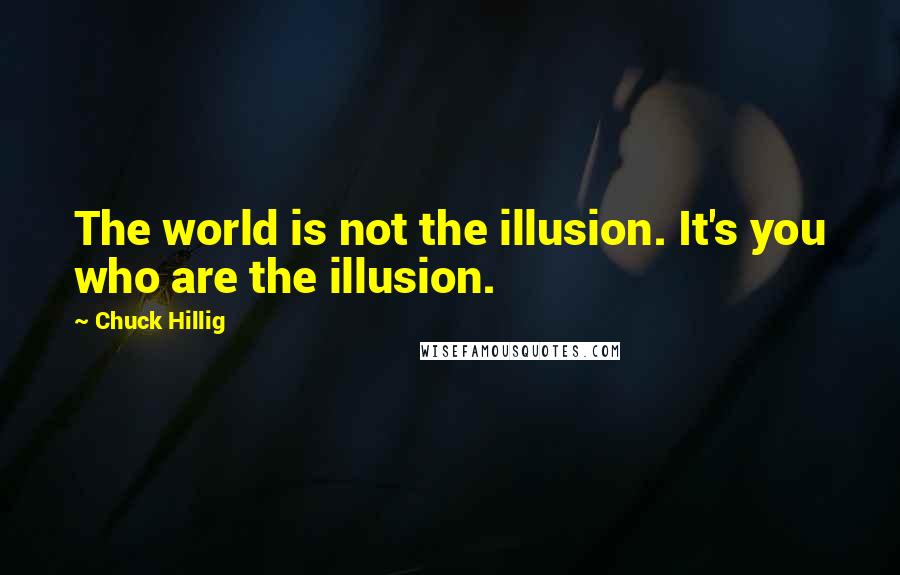 Chuck Hillig Quotes: The world is not the illusion. It's you who are the illusion.