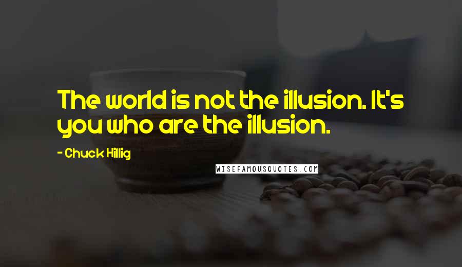 Chuck Hillig Quotes: The world is not the illusion. It's you who are the illusion.