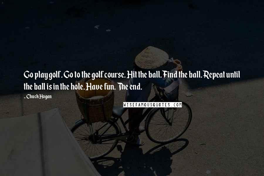 Chuck Hogan Quotes: Go play golf. Go to the golf course. Hit the ball. Find the ball. Repeat until the ball is in the hole. Have fun. The end.