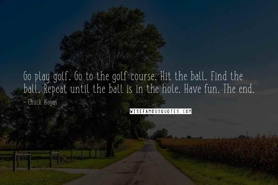 Chuck Hogan Quotes: Go play golf. Go to the golf course. Hit the ball. Find the ball. Repeat until the ball is in the hole. Have fun. The end.