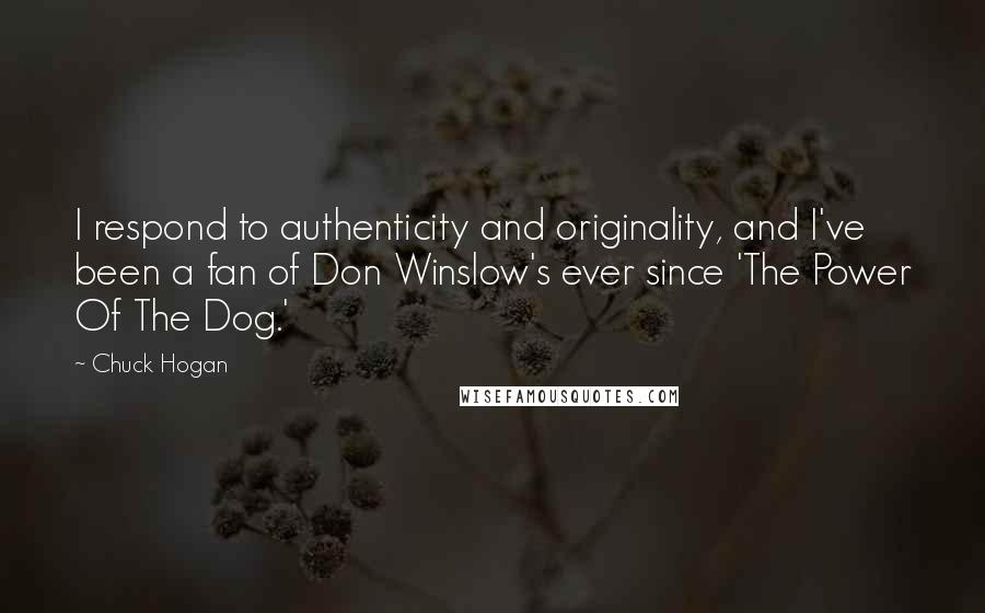 Chuck Hogan Quotes: I respond to authenticity and originality, and I've been a fan of Don Winslow's ever since 'The Power Of The Dog.'