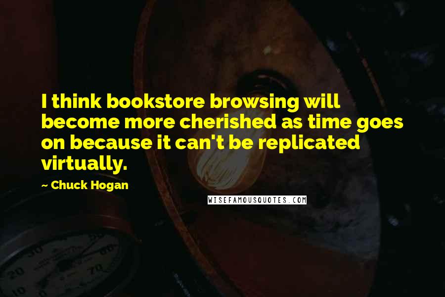 Chuck Hogan Quotes: I think bookstore browsing will become more cherished as time goes on because it can't be replicated virtually.