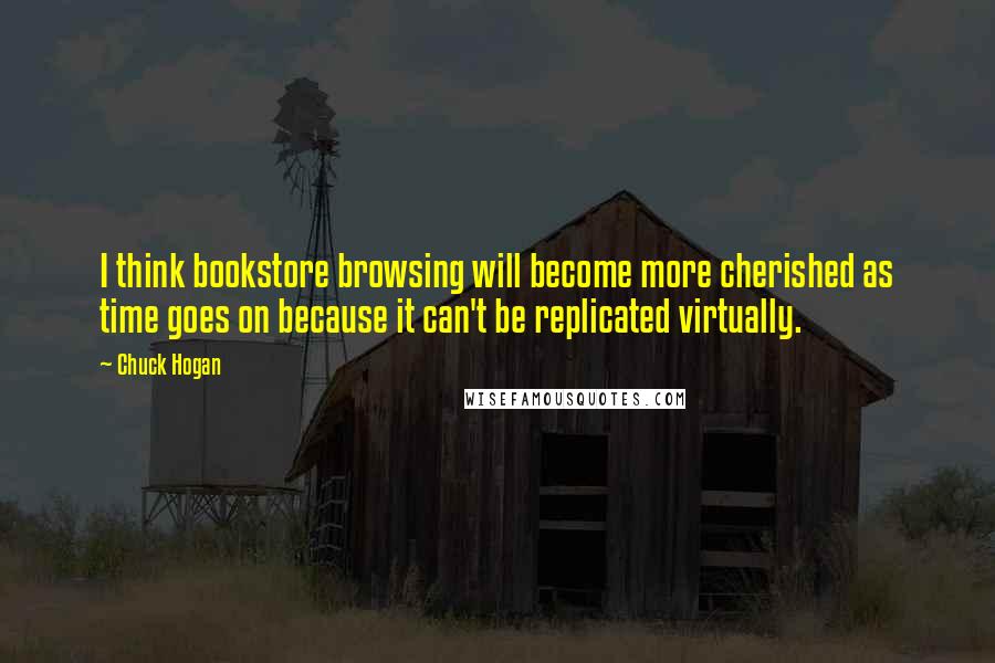 Chuck Hogan Quotes: I think bookstore browsing will become more cherished as time goes on because it can't be replicated virtually.