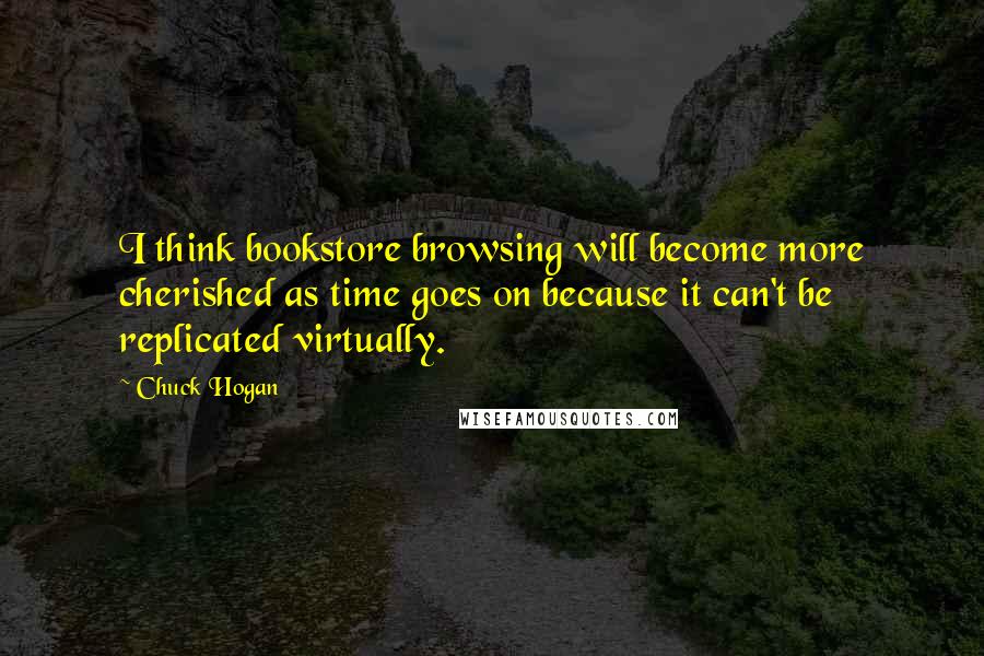 Chuck Hogan Quotes: I think bookstore browsing will become more cherished as time goes on because it can't be replicated virtually.