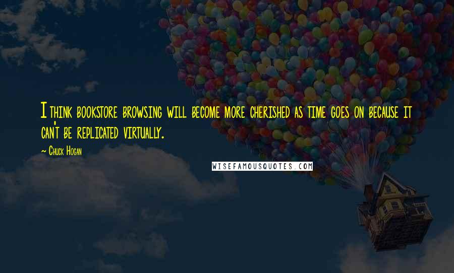 Chuck Hogan Quotes: I think bookstore browsing will become more cherished as time goes on because it can't be replicated virtually.