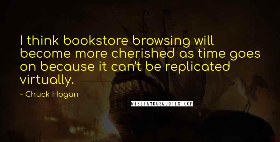 Chuck Hogan Quotes: I think bookstore browsing will become more cherished as time goes on because it can't be replicated virtually.