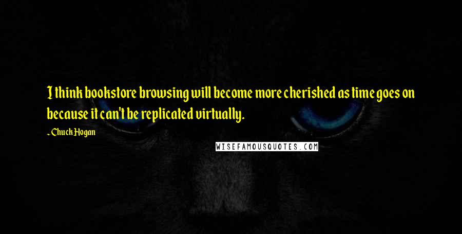 Chuck Hogan Quotes: I think bookstore browsing will become more cherished as time goes on because it can't be replicated virtually.