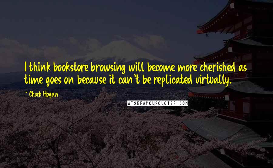 Chuck Hogan Quotes: I think bookstore browsing will become more cherished as time goes on because it can't be replicated virtually.